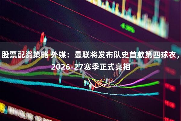 股票配资策略 外媒：曼联将发布队史首款第四球衣，2026-27赛季正式亮相