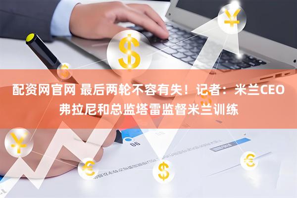 配资网官网 最后两轮不容有失！记者：米兰CEO弗拉尼和总监塔雷监督米兰训练